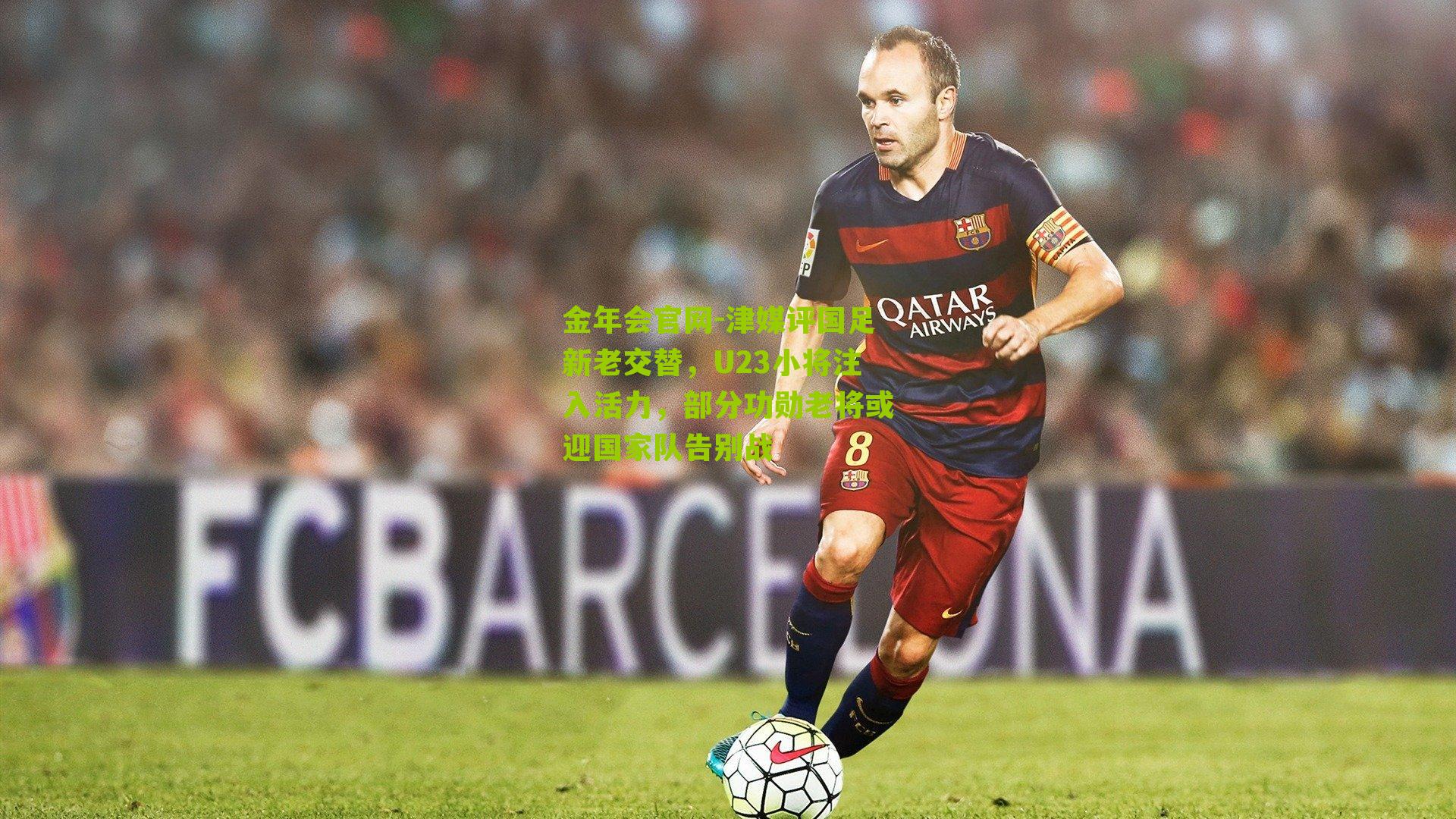 金年会官网-津媒评国足新老交替，U23小将注入活力，部分功勋老将或迎国家队告别战