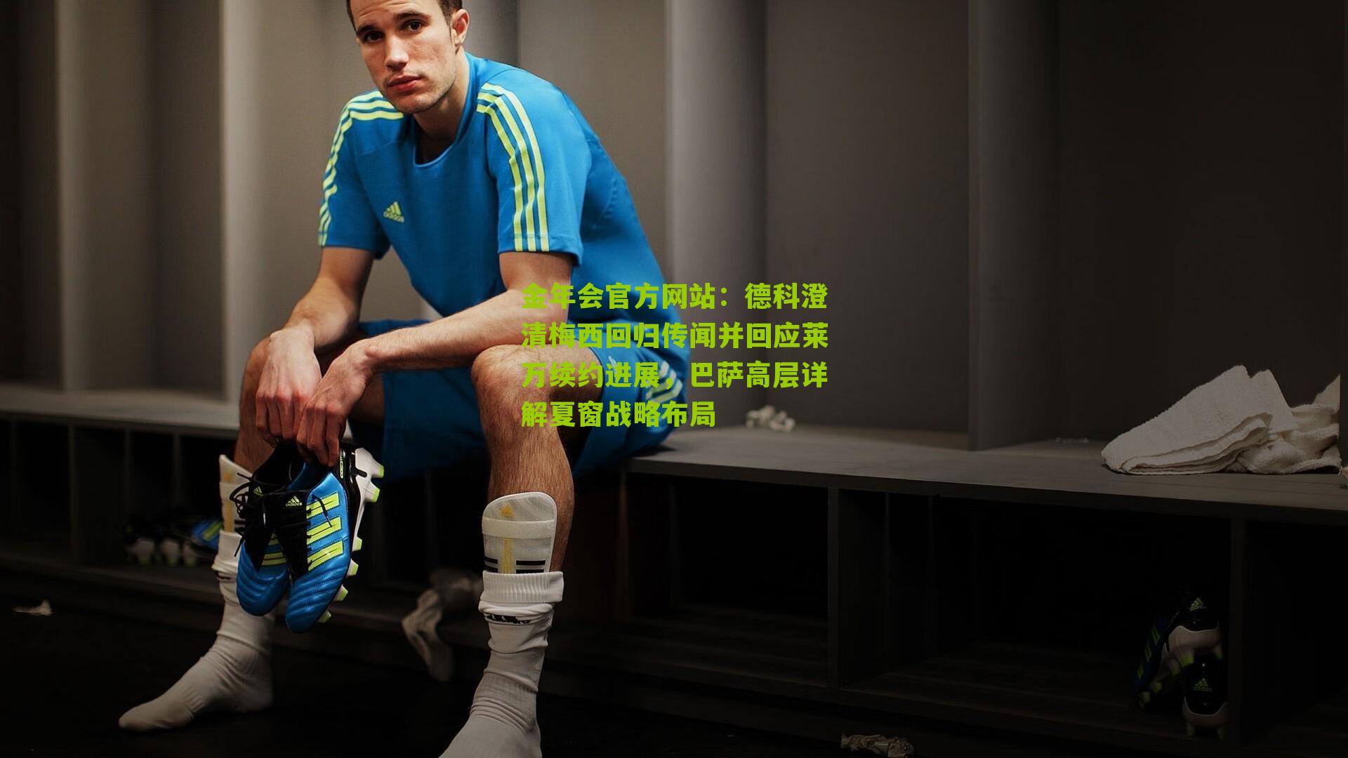 金年会官方网站：德科澄清梅西回归传闻并回应莱万续约进展，巴萨高层详解夏窗战略布局