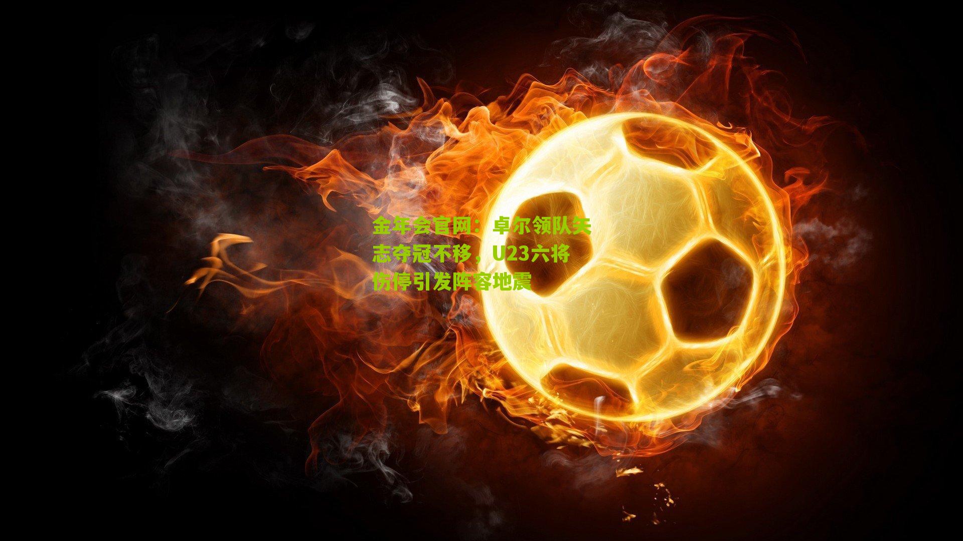 金年会官网：卓尔领队矢志夺冠不移，U23六将伤停引发阵容地震