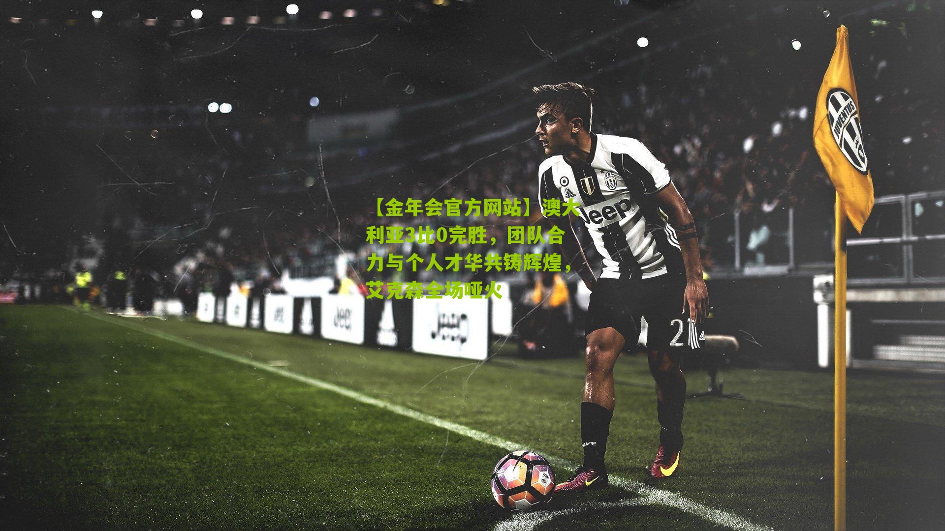 【金年会官方网站】澳大利亚3比0完胜，团队合力与个人才华共铸辉煌，艾克森全场哑火