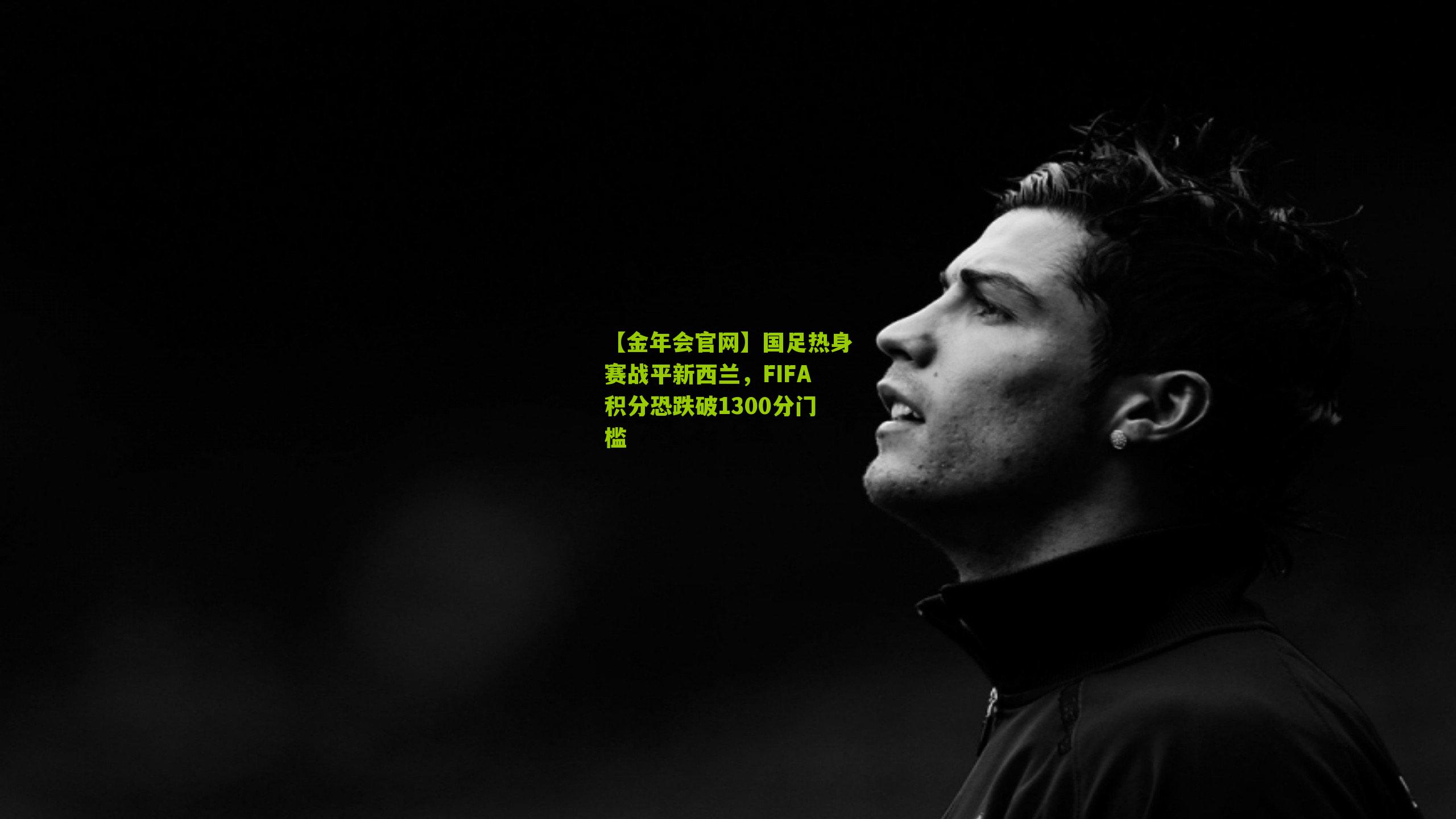 【金年会官网】国足热身赛战平新西兰，FIFA积分恐跌破1300分门槛