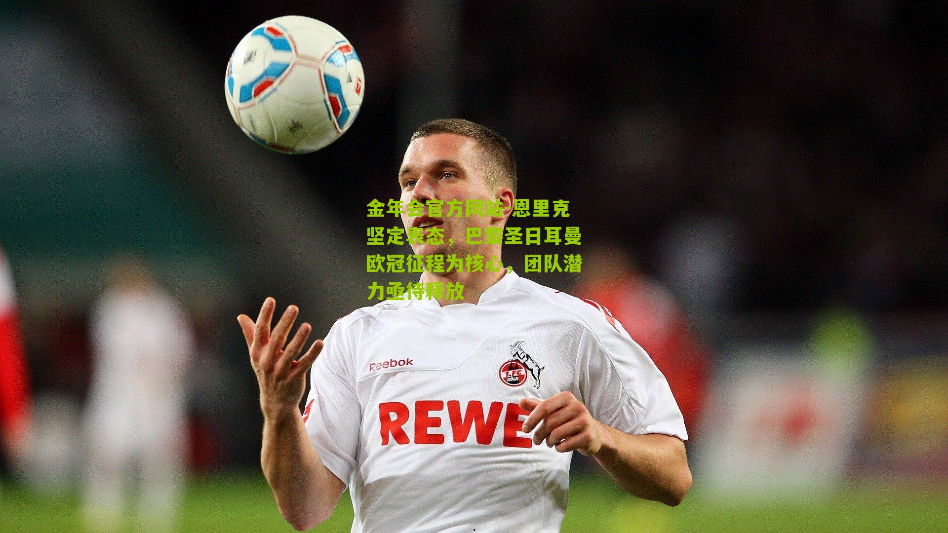 金年会官方网站-恩里克坚定表态，巴黎圣日耳曼欧冠征程为核心，团队潜力亟待释放