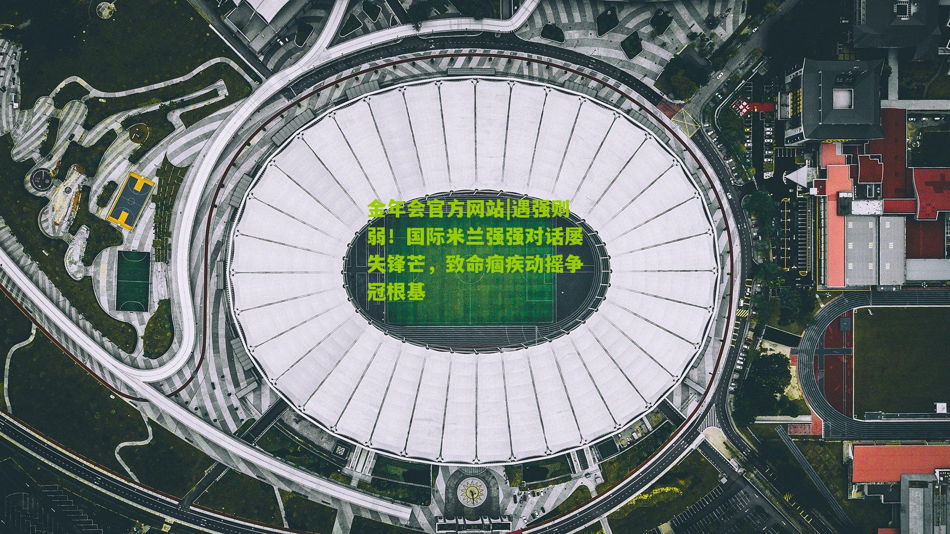 金年会官方网站|遇强则弱！国际米兰强强对话屡失锋芒，致命痼疾动摇争冠根基