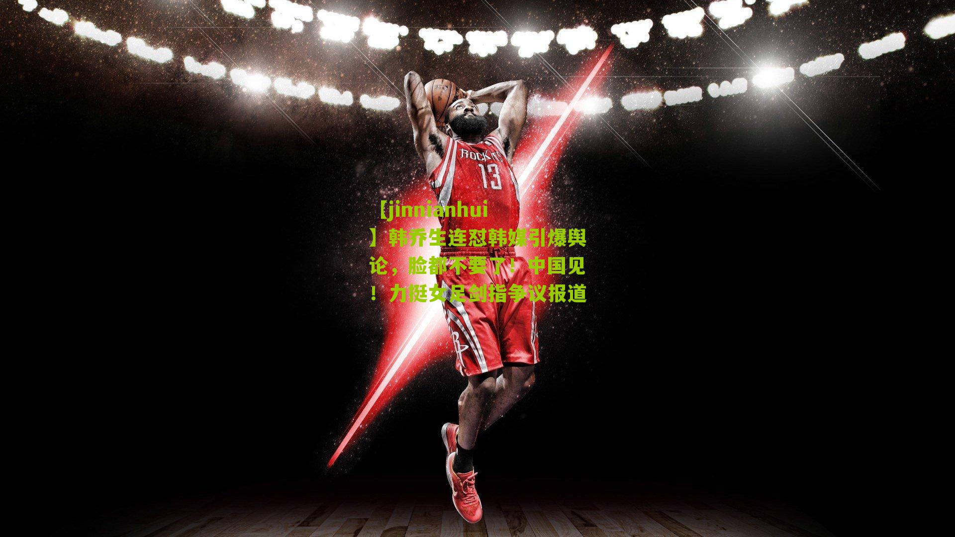 【jinnianhui】韩乔生连怼韩媒引爆舆论，脸都不要了！中国见！力挺女足剑指争议报道