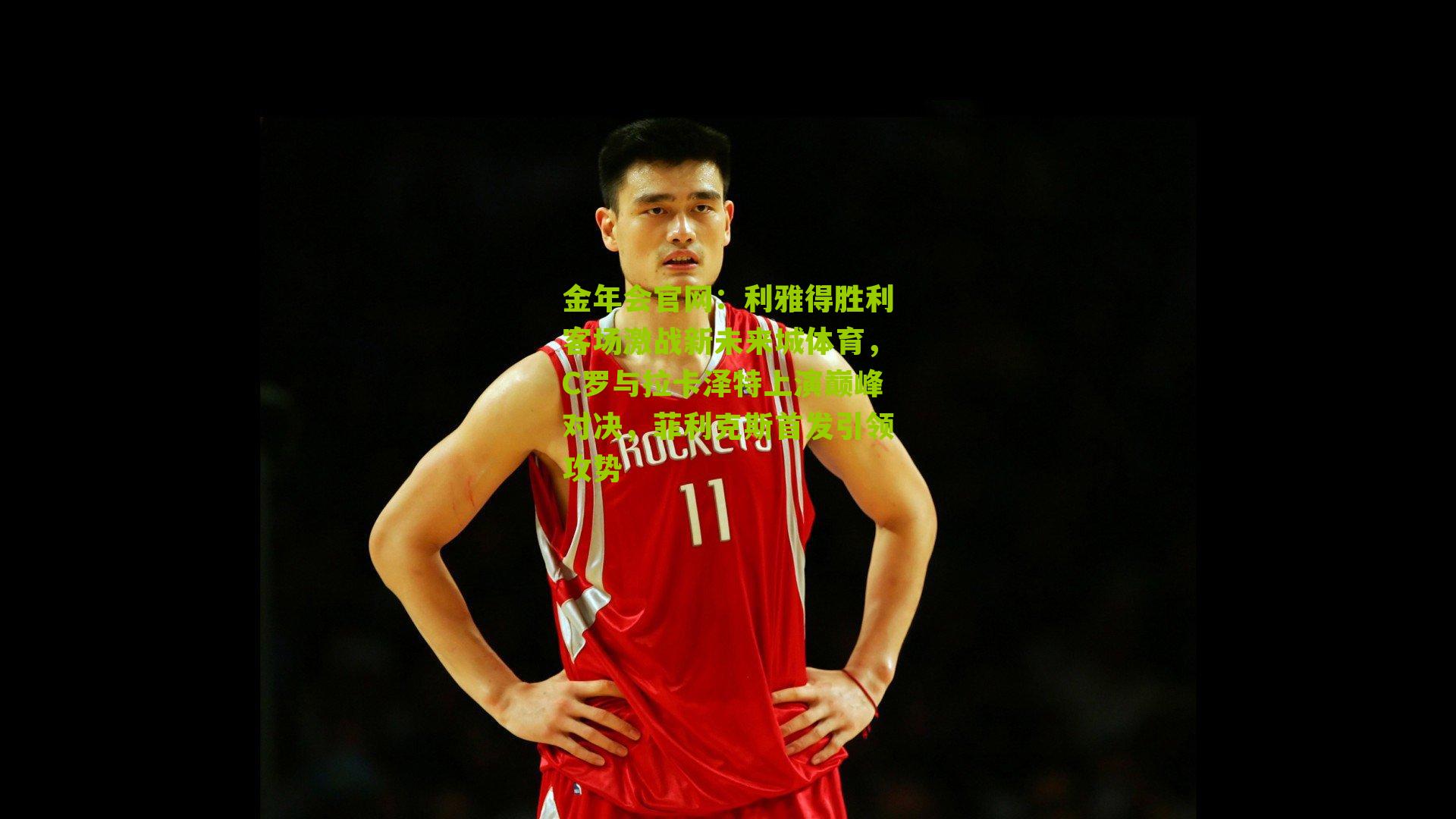 金年会官网：利雅得胜利客场激战新未来城体育，C罗与拉卡泽特上演巅峰对决，菲利克斯首发引领攻势