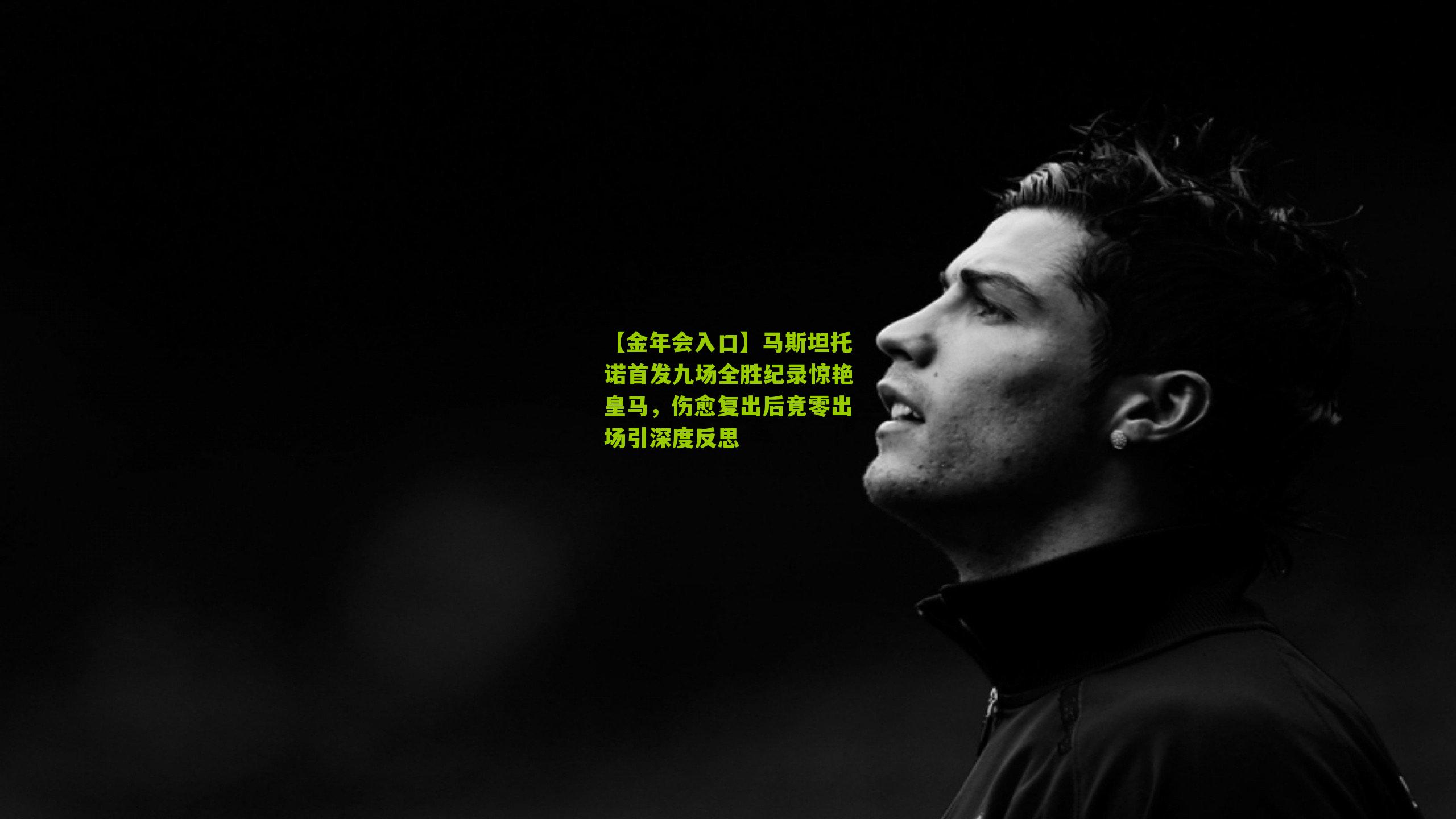 【金年会入口】马斯坦托诺首发九场全胜纪录惊艳皇马，伤愈复出后竟零出场引深度反思