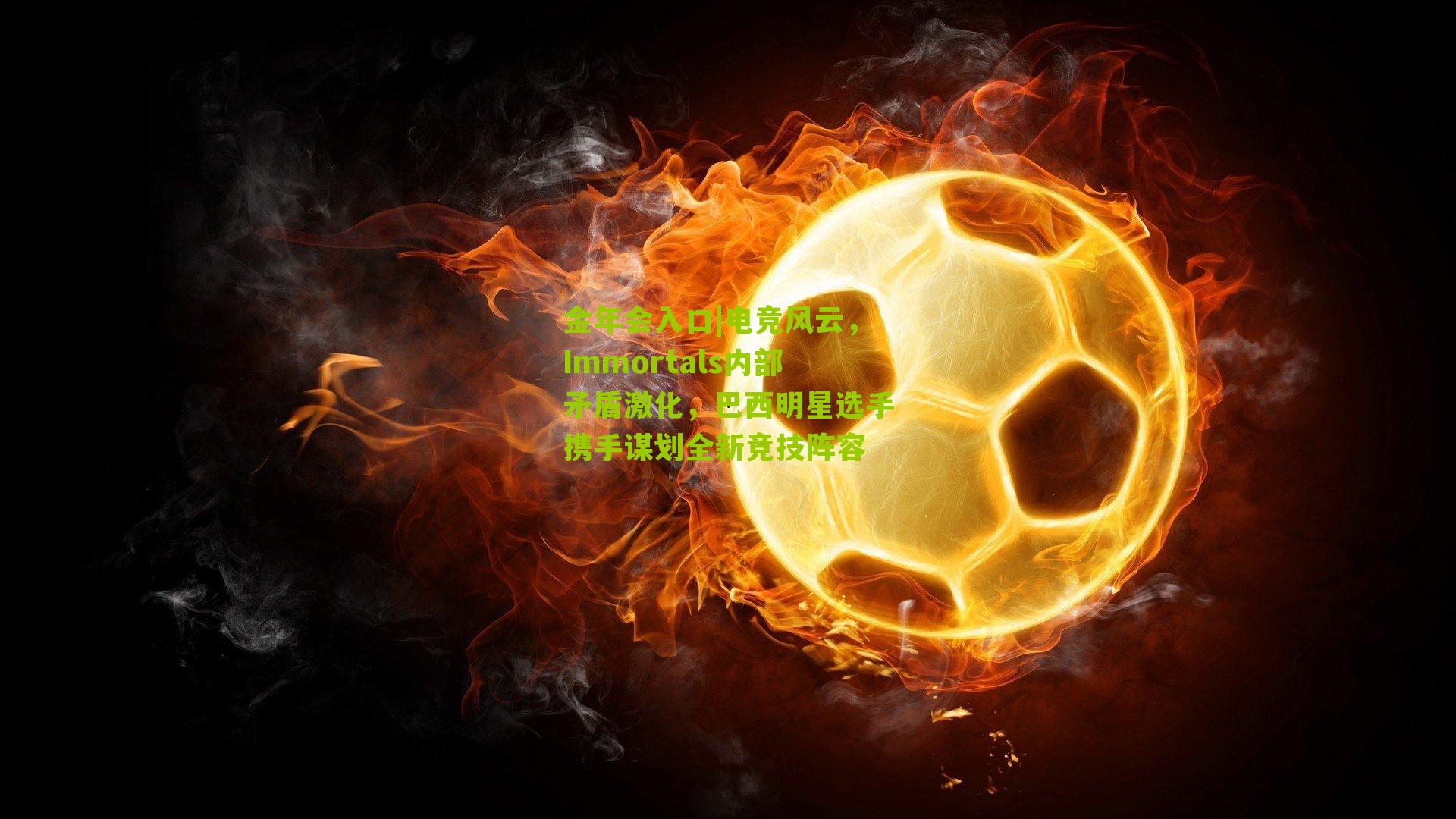 电竞风云,Immortals内部矛盾激化,巴西明星选手携手谋划全新竞技阵容