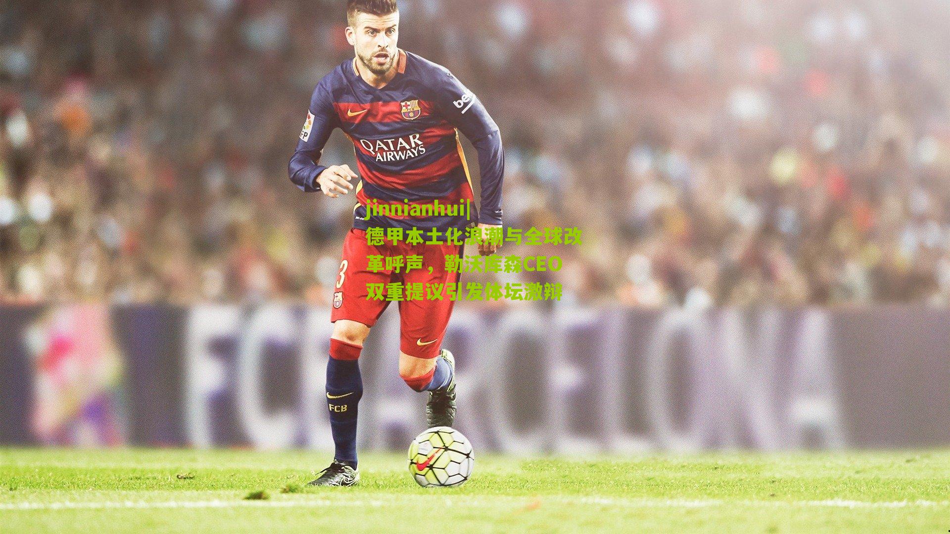 jinnianhui|德甲本土化浪潮与全球改革呼声，勒沃库森CEO双重提议引发体坛激辩