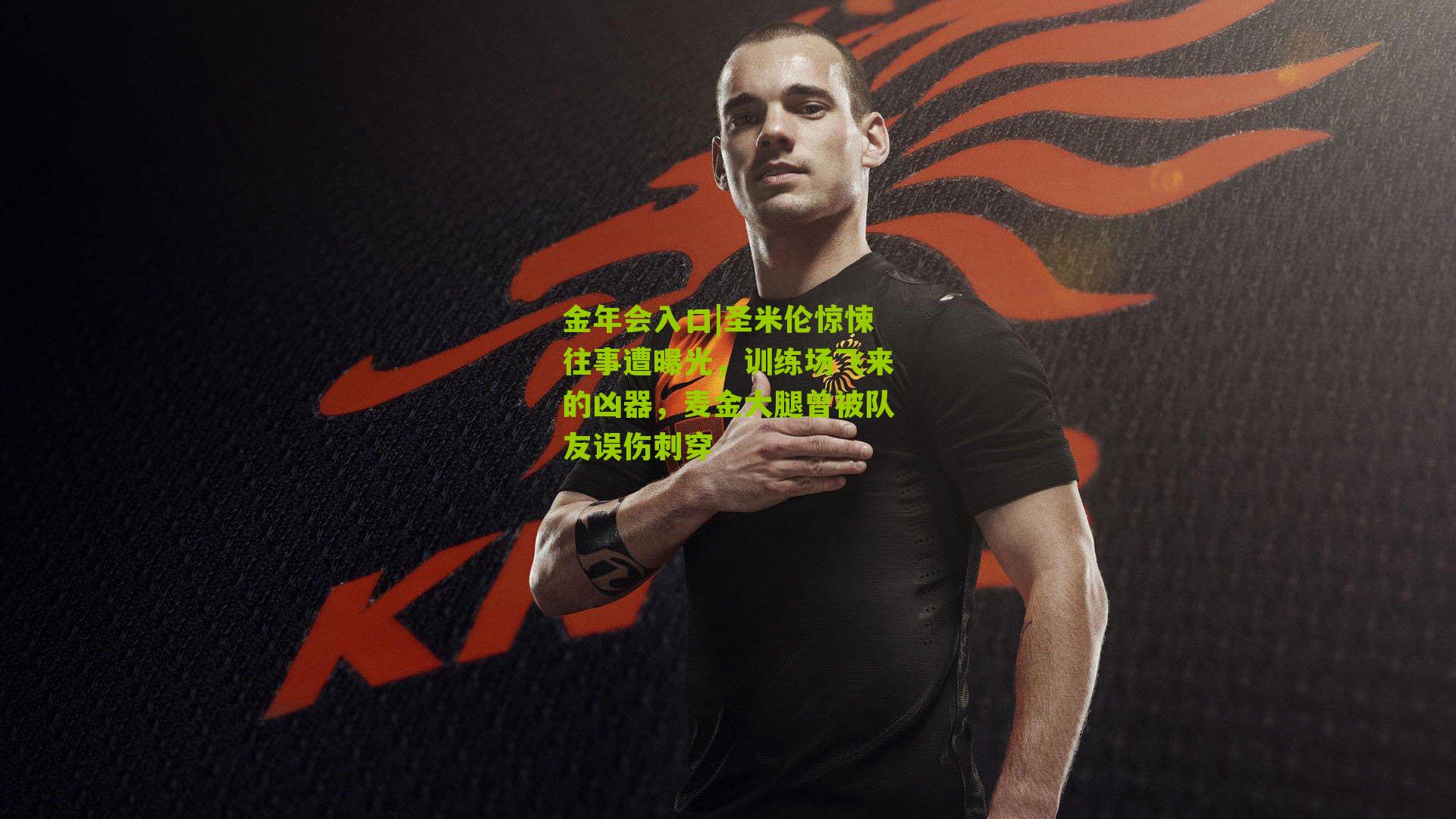 金年会入口|圣米伦惊悚往事遭曝光，训练场飞来的凶器，麦金大腿曾被队友误伤刺穿