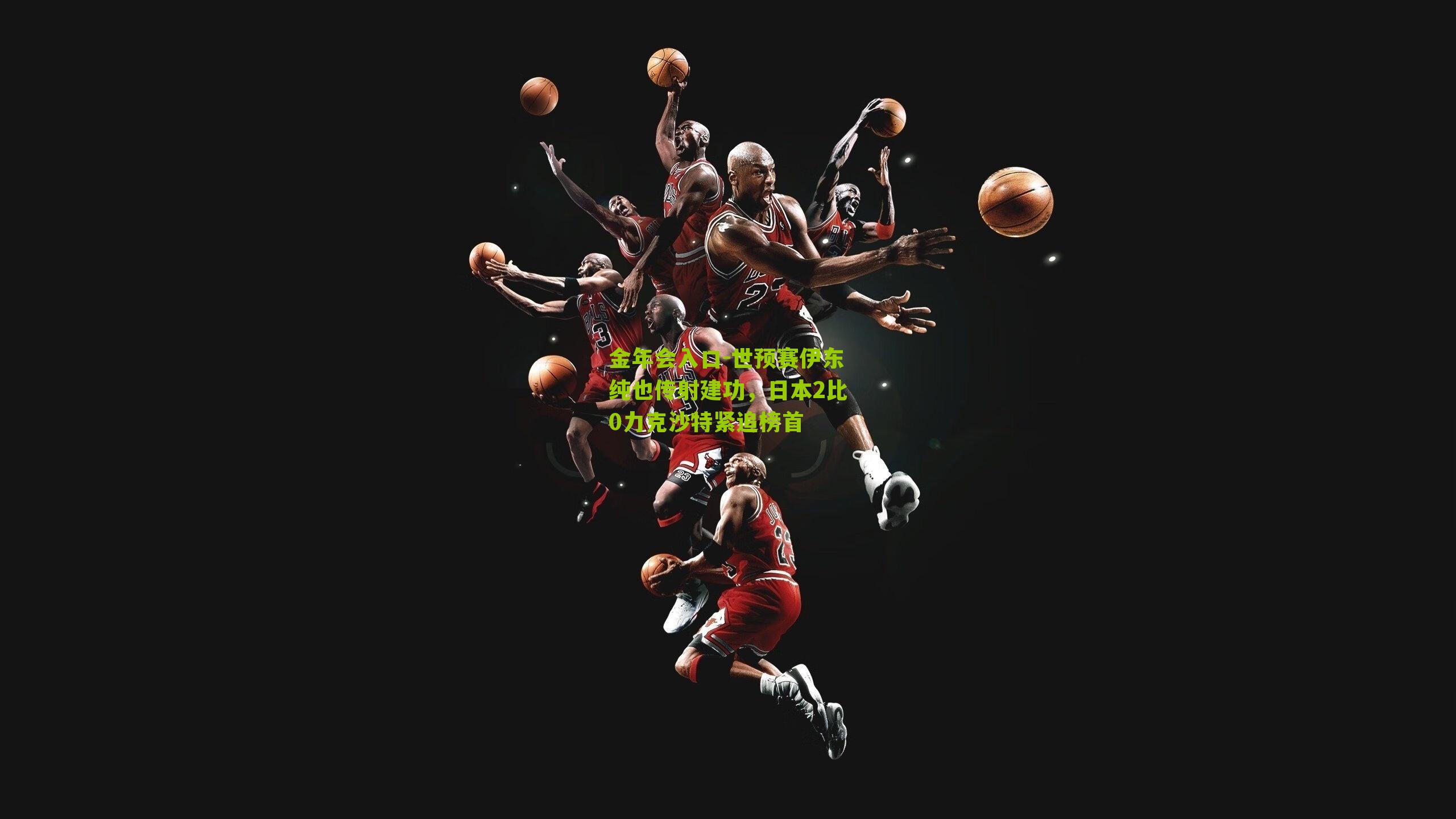 金年会入口-世预赛伊东纯也传射建功，日本2比0力克沙特紧追榜首