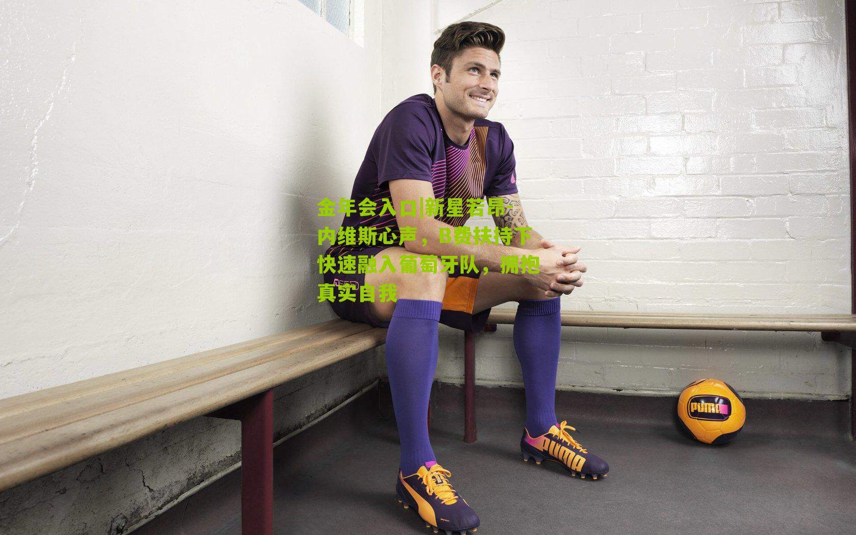金年会入口|新星若昂-内维斯心声，B费扶持下快速融入葡萄牙队，拥抱真实自我